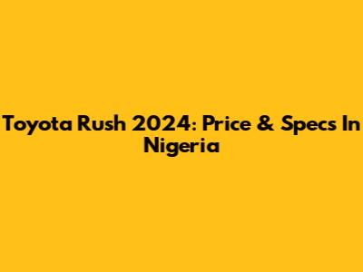 Toyota Rush 2024: Price & Specs In Nigeria