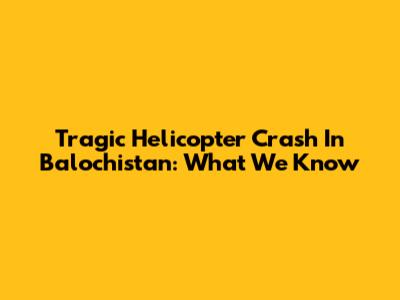 Tragic Helicopter Crash In Balochistan: What We Know