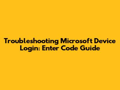 Troubleshooting Microsoft Device Login: Enter Code Guide