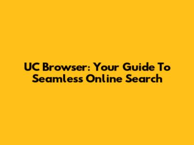 UC Browser: Your Guide To Seamless Online Search