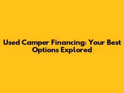 Used Camper Financing: Your Best Options Explored
