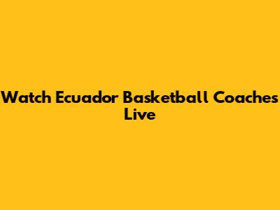 Watch Ecuador Basketball Coaches Live