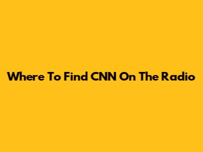 Where To Find CNN On The Radio